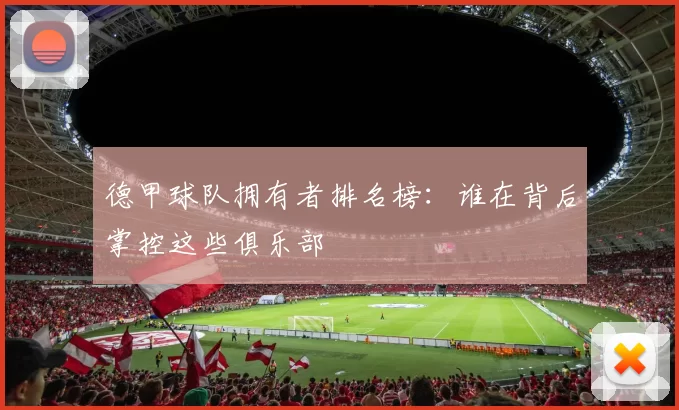 德甲球队拥有者排名榜：谁在背后掌控这些俱乐部