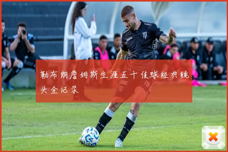 勒布朗詹姆斯生涯五十佳球经典镜头全记录