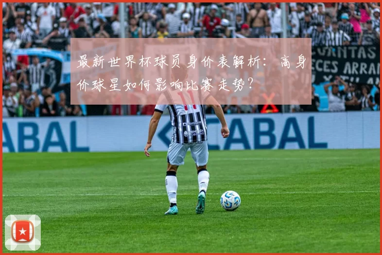 最新世界杯球员身价表解析：高身价球星如何影响比赛走势？