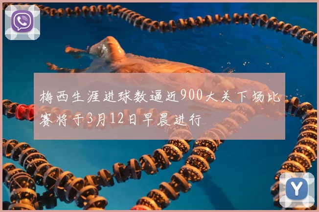 梅西生涯进球数逼近900大关下场比赛将于3月12日早晨进行
