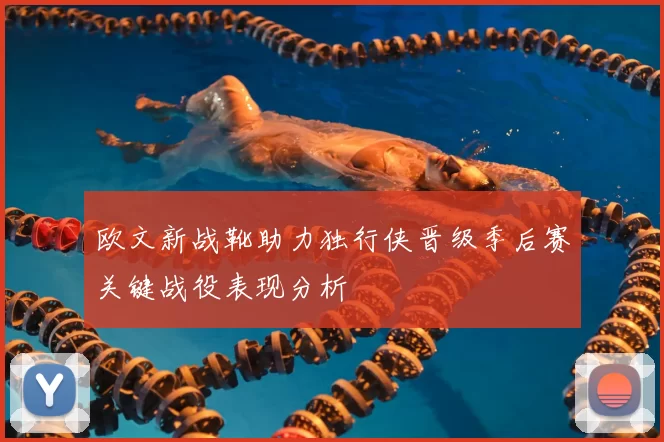 欧文新战靴助力独行侠晋级季后赛关键战役表现分析