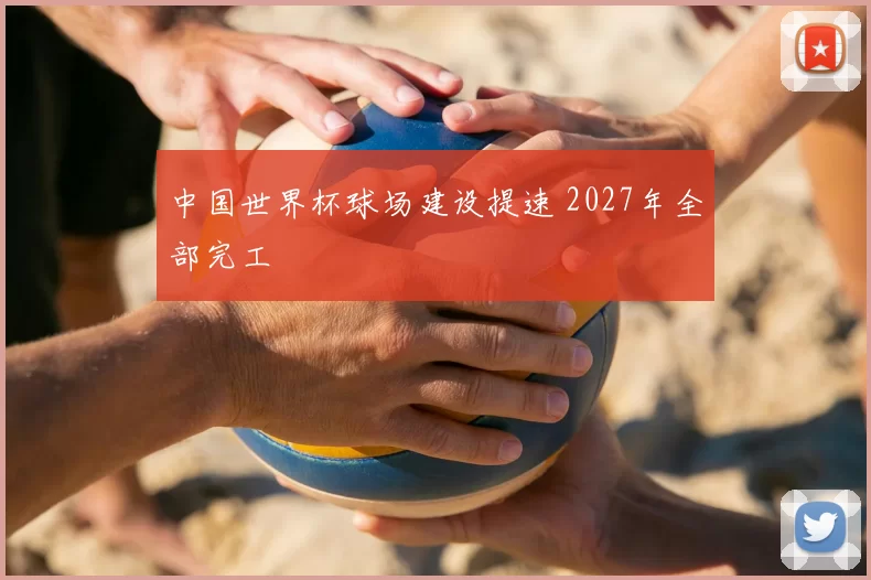 中国世界杯球场建设提速 2027年全部完工