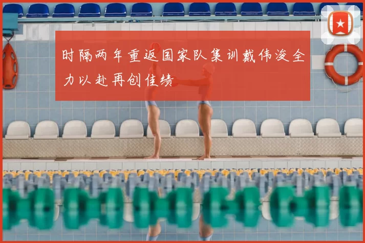 时隔两年重返国家队集训戴伟浚全力以赴再创佳绩