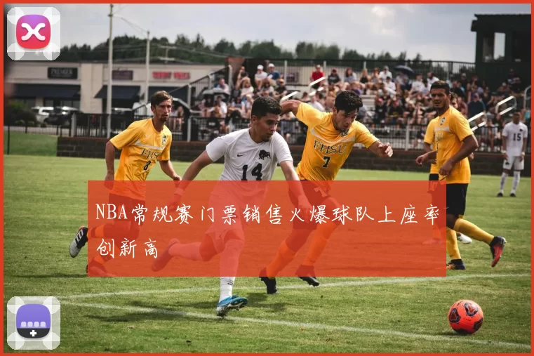 NBA常规赛门票销售火爆球队上座率创新高