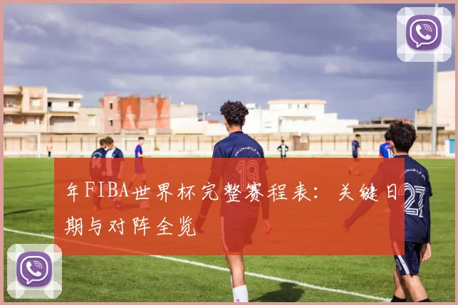 年FIBA世界杯完整赛程表：关键日期与对阵全览