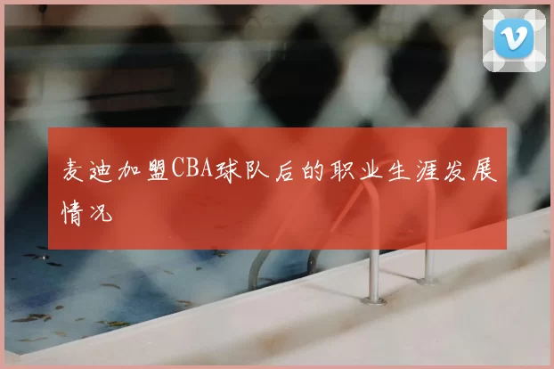 麦迪加盟CBA球队后的职业生涯发展情况