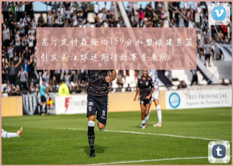 昆汀皮特森场均159分加盟福建男篮引发关注球迷期待新赛季表现