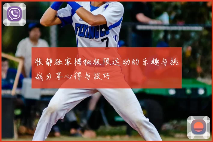 张静独家揭秘极限运动的乐趣与挑战分享心得与技巧