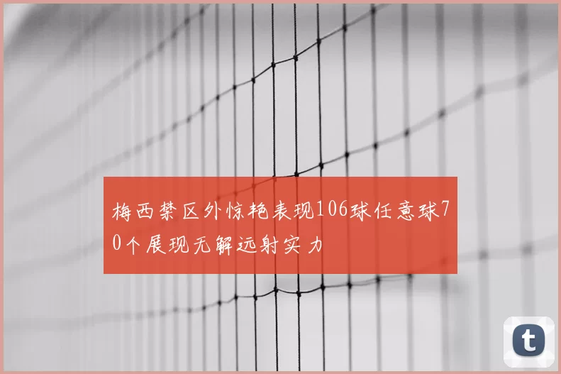 梅西禁区外惊艳表现106球任意球70个展现无解远射实力
