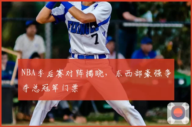 NBA季后赛对阵揭晓，东西部豪强争夺总冠军门票