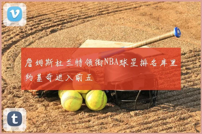 詹姆斯杜兰特领衔NBA球星排名库里约基奇进入前五