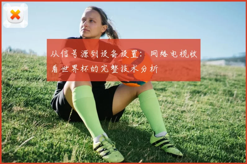 从信号源到设备设置:网络电视收看世界杯的完整技术分析