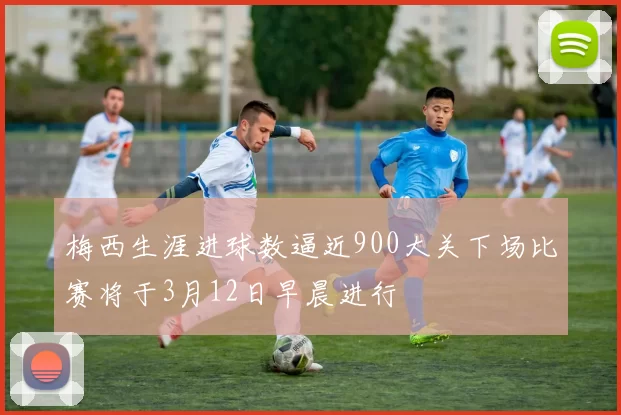 梅西生涯进球数逼近900大关下场比赛将于3月12日早晨进行