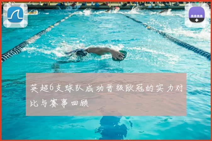 英超6支球队成功晋级欧冠的实力对比与赛事回顾