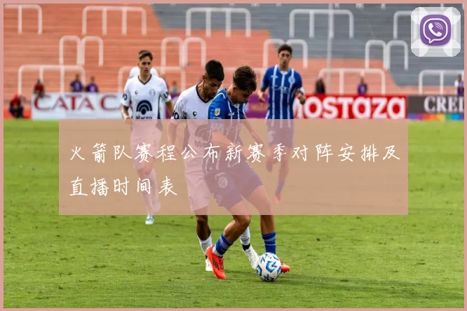 火箭队赛程公布新赛季对阵安排及直播时间表