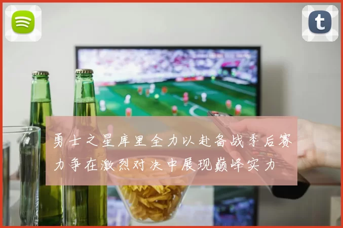 勇士之星库里全力以赴备战季后赛力争在激烈对决中展现巅峰实力