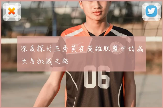 深度探讨王秀英在英雄联盟中的成长与挑战之路