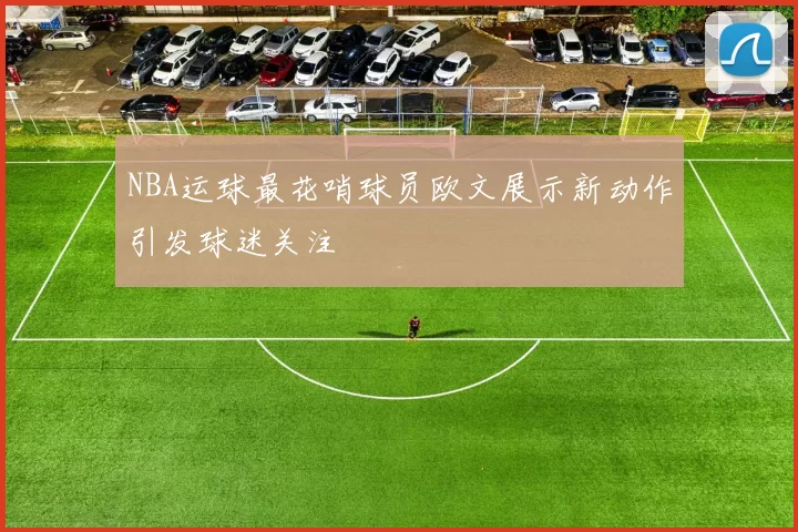 NBA运球最花哨球员欧文展示新动作引发球迷关注