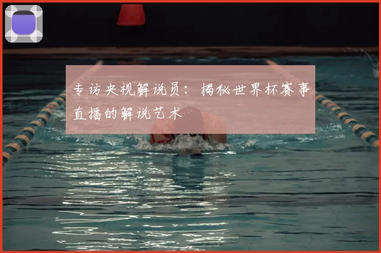 专访央视解说员:揭秘世界杯赛事直播的解说艺术