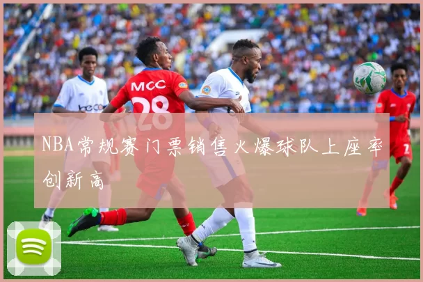 NBA常规赛门票销售火爆球队上座率创新高