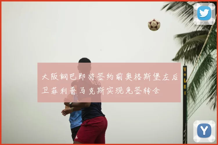 大阪钢巴即将签约前奥格斯堡左后卫菲利普马克斯实现免签转会