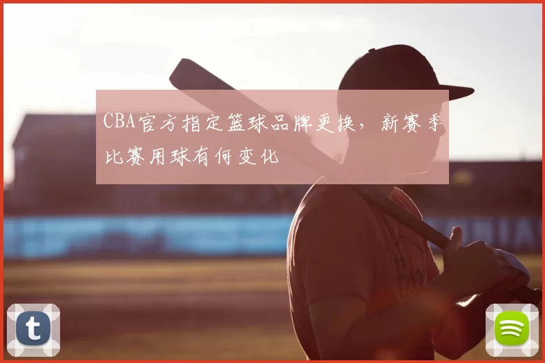 CBA官方指定篮球品牌更换，新赛季比赛用球有何变化