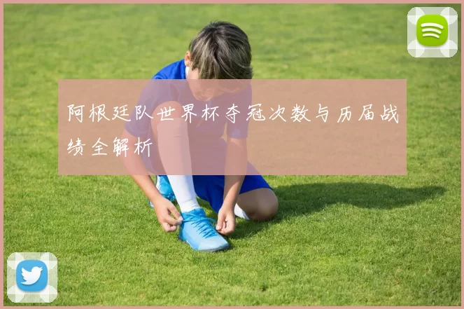 阿根廷队世界杯夺冠次数与历届战绩全解析