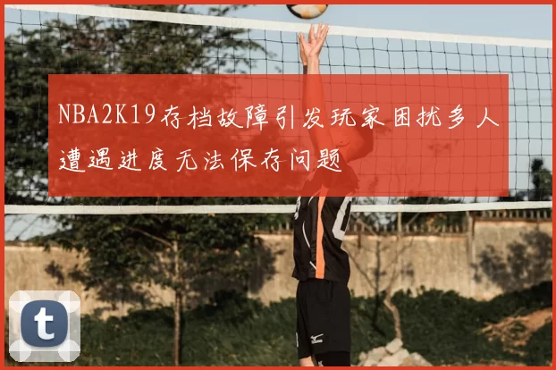 NBA2K19存档故障引发玩家困扰多人遭遇进度无法保存问题