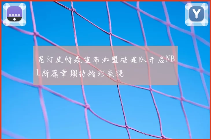 昆汀皮特森宣布加盟福建队开启NBL新篇章期待精彩表现