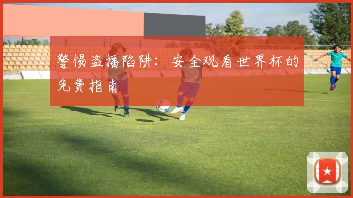 警惕盗播陷阱：安全观看世界杯的免费指南