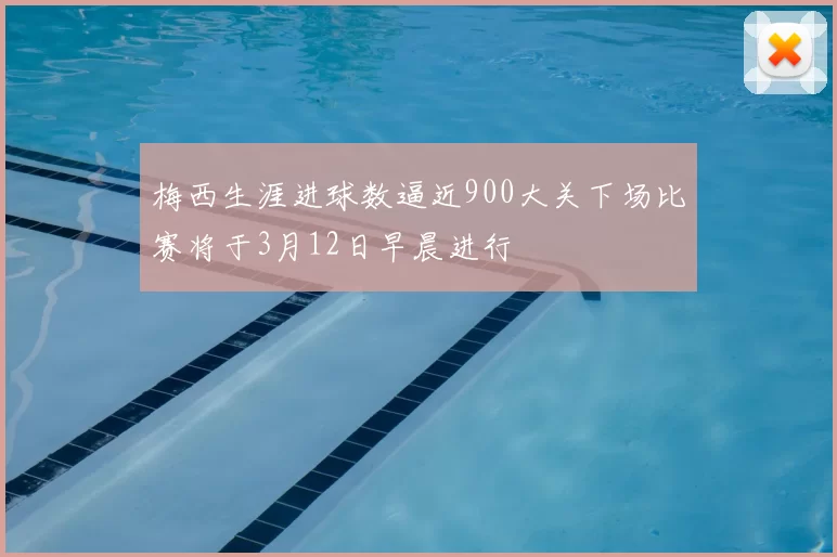 梅西生涯进球数逼近900大关下场比赛将于3月12日早晨进行