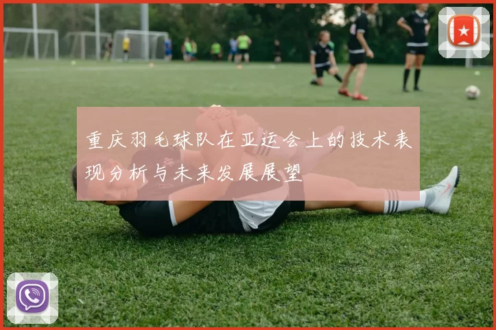 重庆羽毛球队在亚运会上的技术表现分析与未来发展展望
