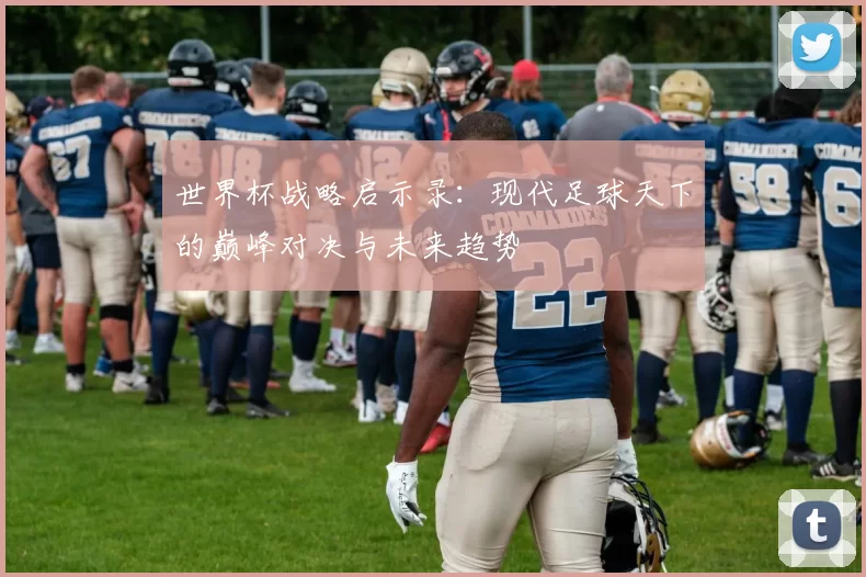世界杯战略启示录:现代足球天下的巅峰对决与未来趋势