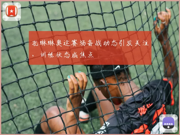 孔琳琳奥运赛场备战动态引发关注,训练状态成焦点