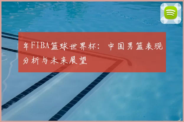 年FIBA篮球世界杯：中国男篮表现分析与未来展望
