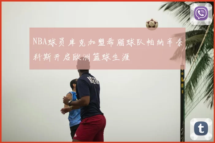 NBA球员库克加盟希腊球队帕纳辛奈科斯开启欧洲篮球生涯