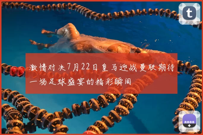 激情对决7月22日皇马迎战曼联期待一场足球盛宴的精彩瞬间
