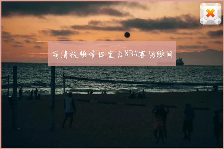 高清视频带你直击NBA赛场瞬间
