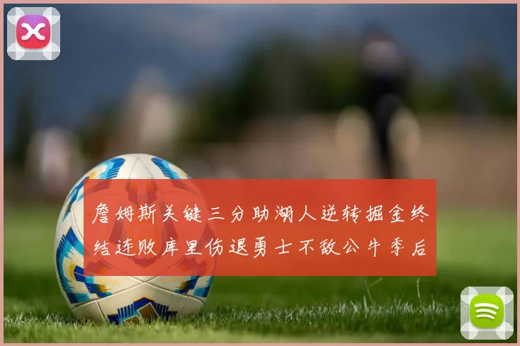 詹姆斯关键三分助湖人逆转掘金终结连败库里伤退勇士不敌公牛季后赛前景堪忧