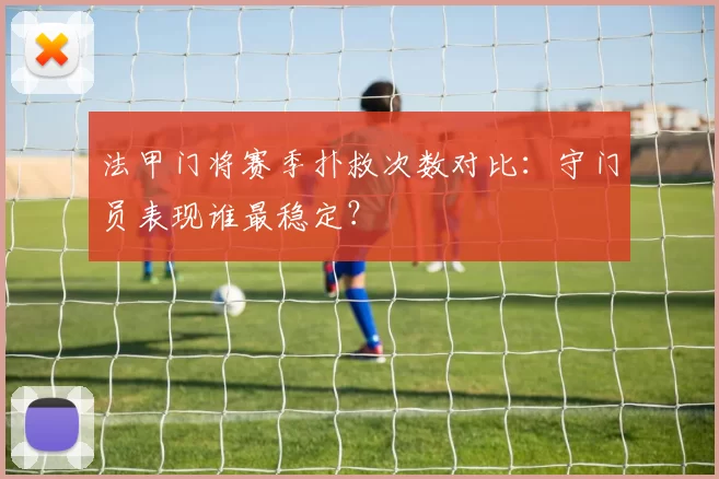 法甲门将赛季扑救次数对比：守门员表现谁最稳定？