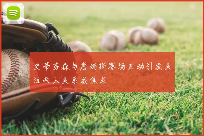 史蒂芬森与詹姆斯赛场互动引发关注两人关系成焦点